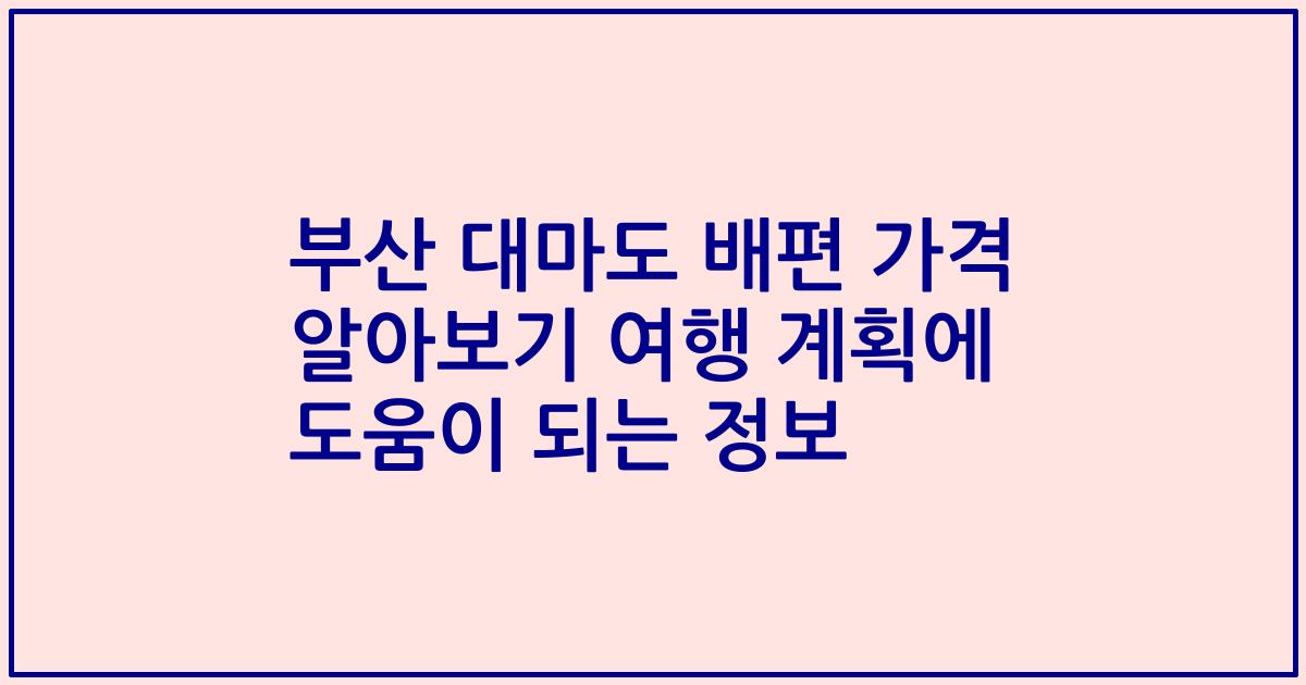 부산 대마도 배편 가격 알아보기 여행 계획에 도움이 되는 정보