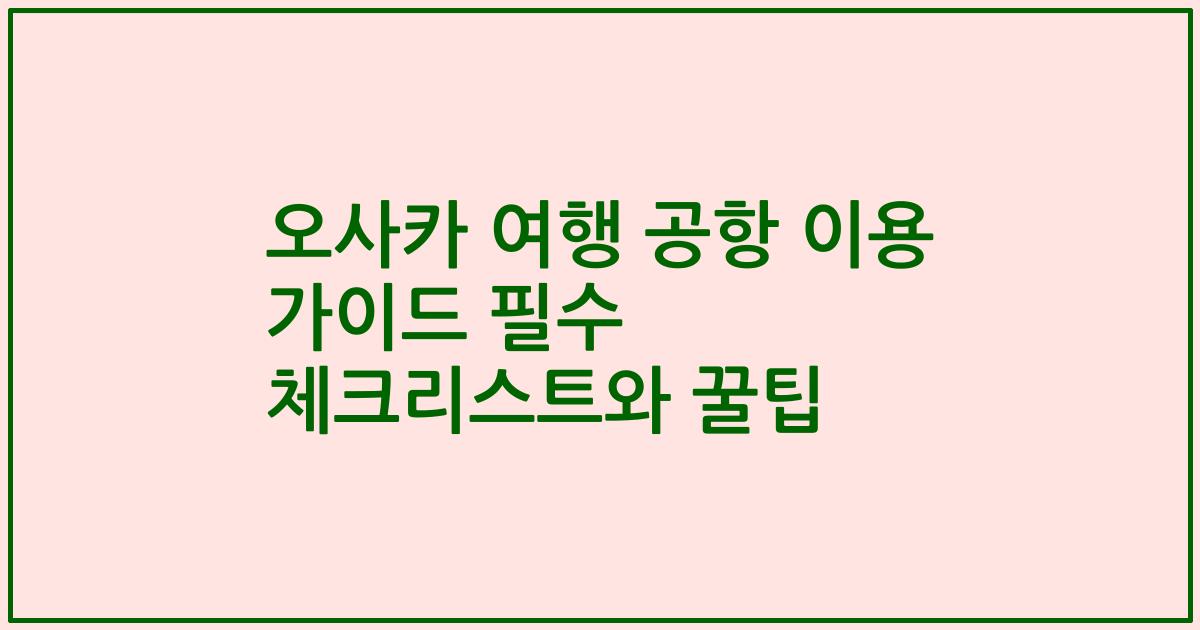 오사카 여행 공항 이용 가이드 필수 체크리스트와 꿀팁