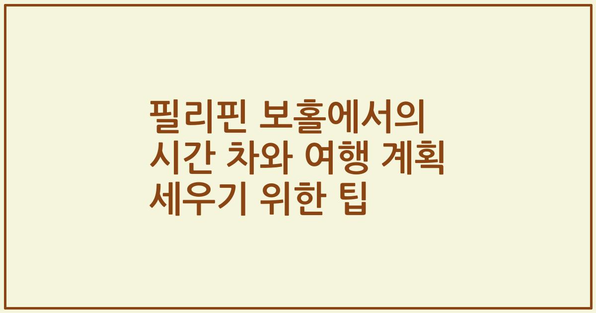 필리핀 보홀에서의 시간 차와 여행 계획 세우기 위한 팁