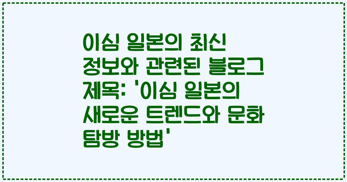 이심 일본의 최신 정보와 관련된 블로그 제목: '이심 일본의 새로운 트렌드와 문화 탐방 방법'