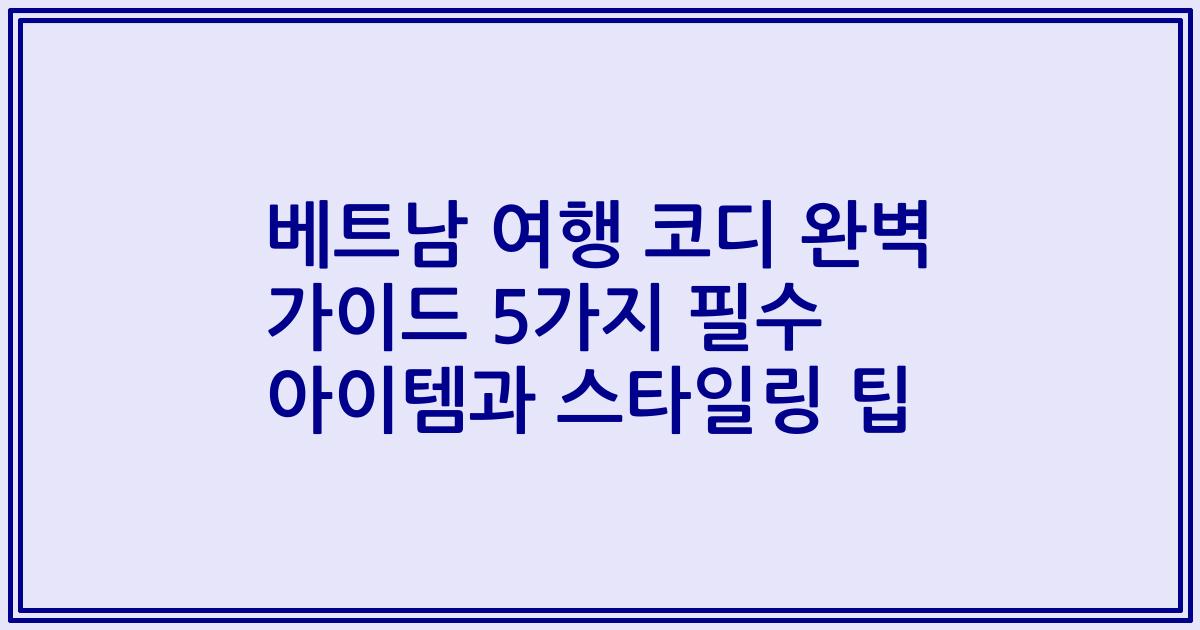 베트남 여행 코디 완벽 가이드 5가지 필수 아이템과 스타일링 팁