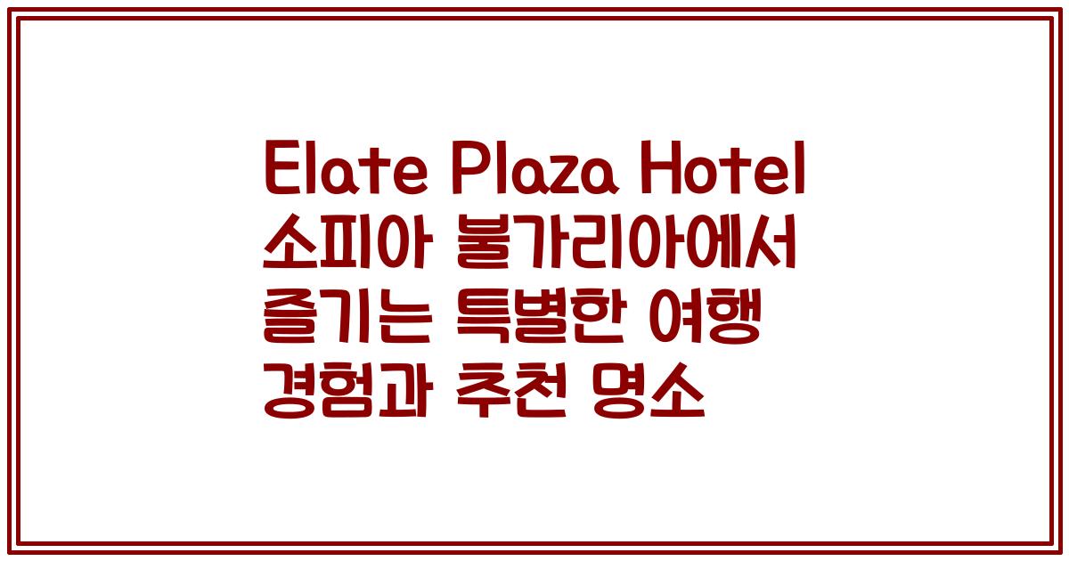 Elate Plaza Hotel 소피아 불가리아에서 즐기는 특별한 여행 경험과 추천 명소
