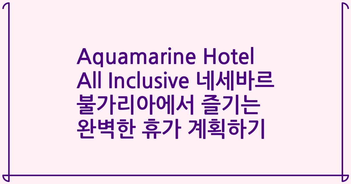 Aquamarine Hotel All Inclusive 네세바르 불가리아에서 즐기는 완벽한 휴가 계획하기