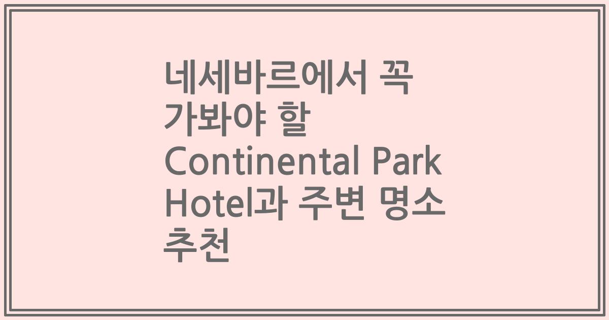 네세바르에서 꼭 가봐야 할 Continental Park Hotel과 주변 명소 추천
