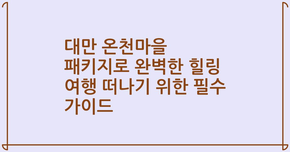대만 온천마을 패키지로 완벽한 힐링 여행 떠나기 위한 필수 가이드