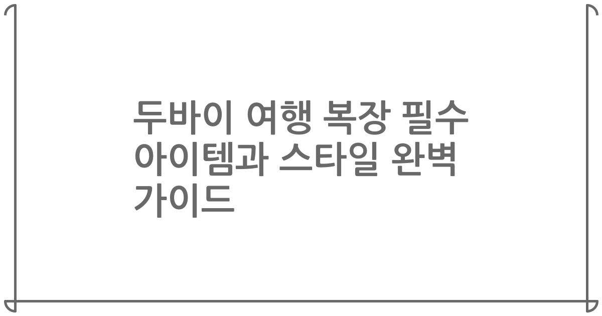 두바이 여행 복장 필수 아이템과 스타일 완벽 가이드