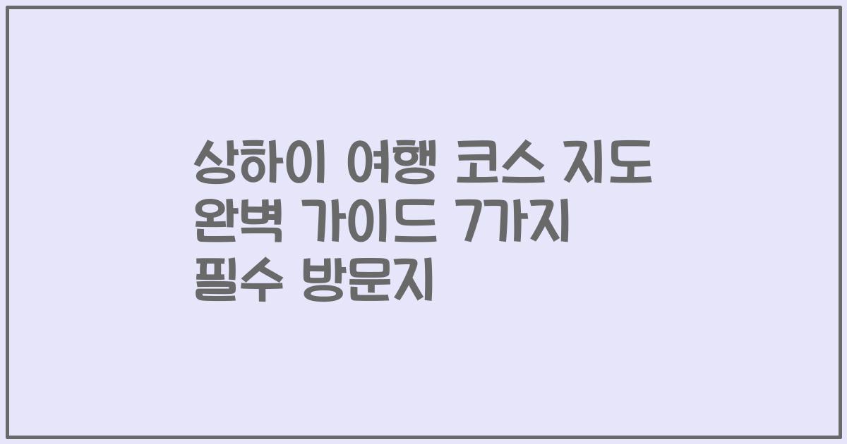 상하이 여행 코스 지도 완벽 가이드 7가지 필수 방문지