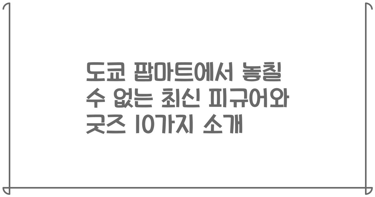 도쿄 팝마트에서 놓칠 수 없는 최신 피규어와 굿즈 10가지 소개