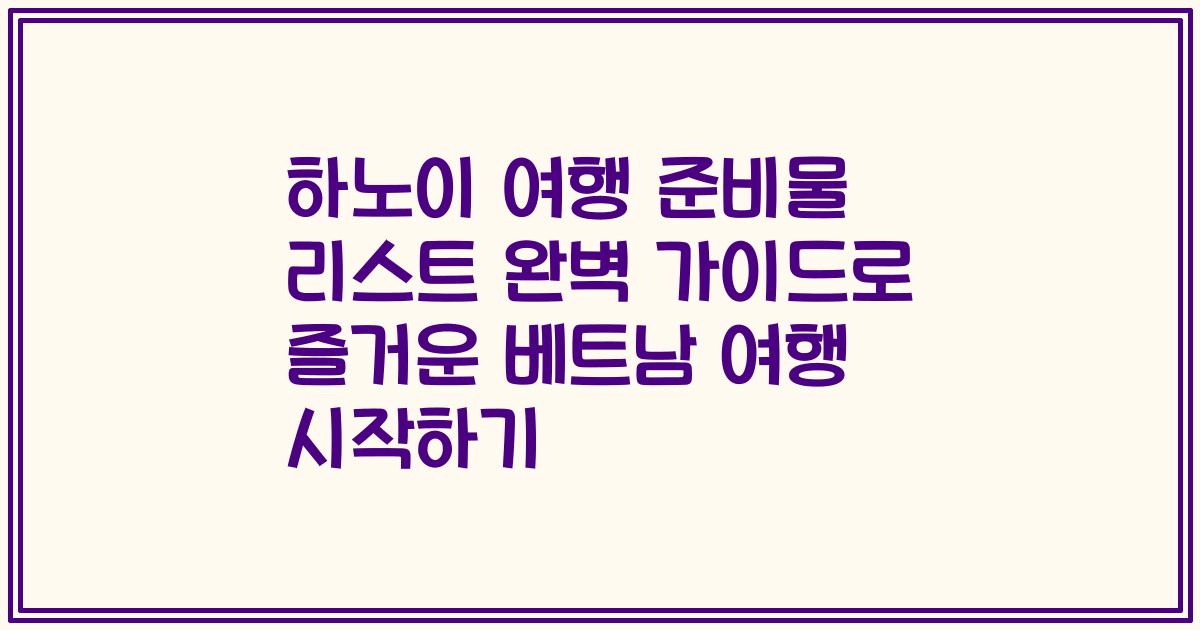 하노이 여행 준비물 리스트 완벽 가이드로 즐거운 베트남 여행 시작하기