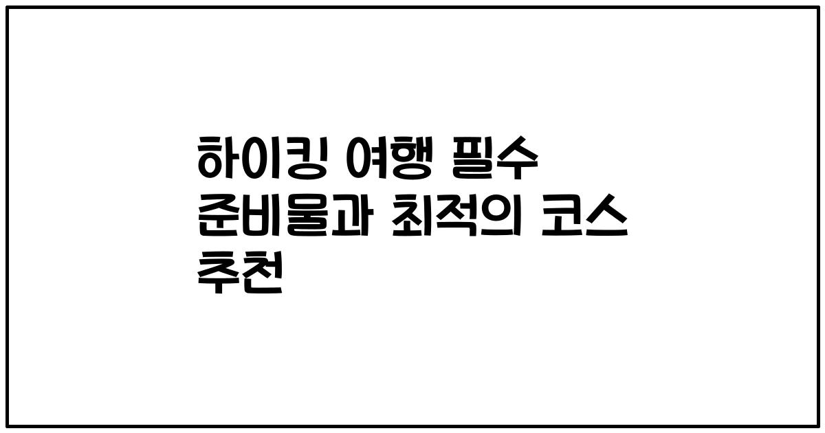 하이킹 여행 필수 준비물과 최적의 코스 추천