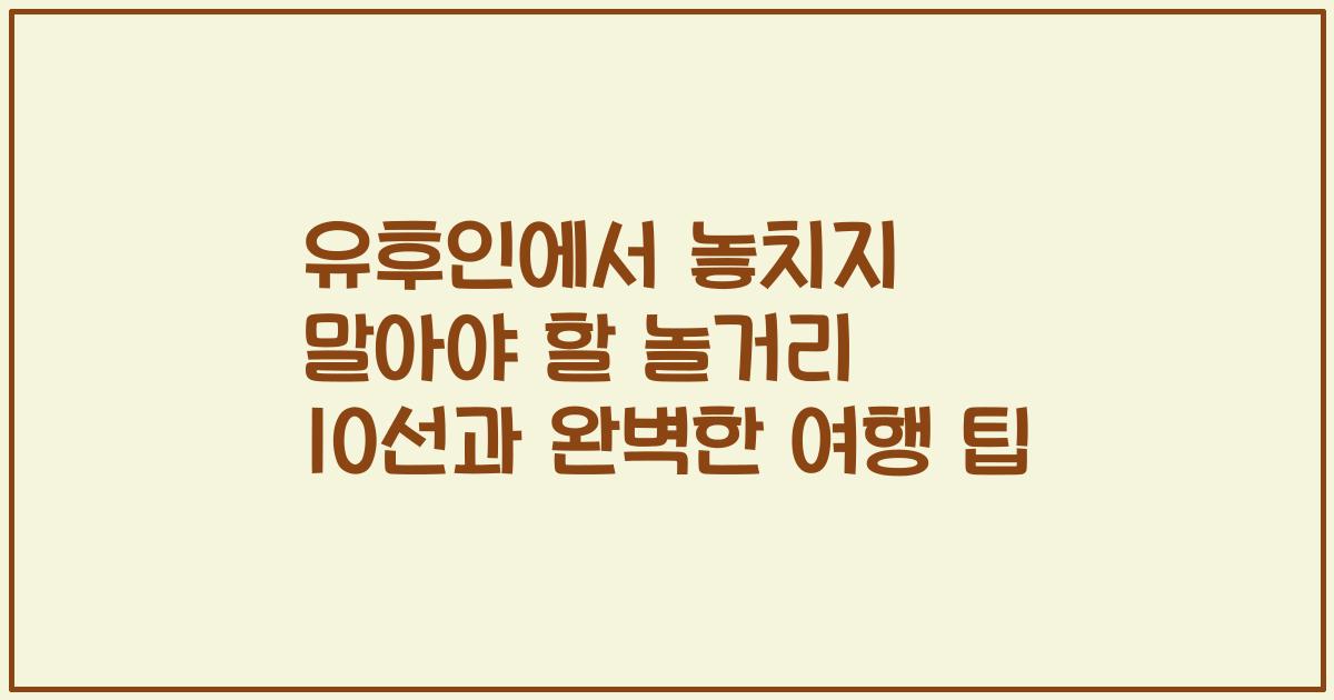 유후인에서 놓치지 말아야 할 놀거리 10선과 완벽한 여행 팁