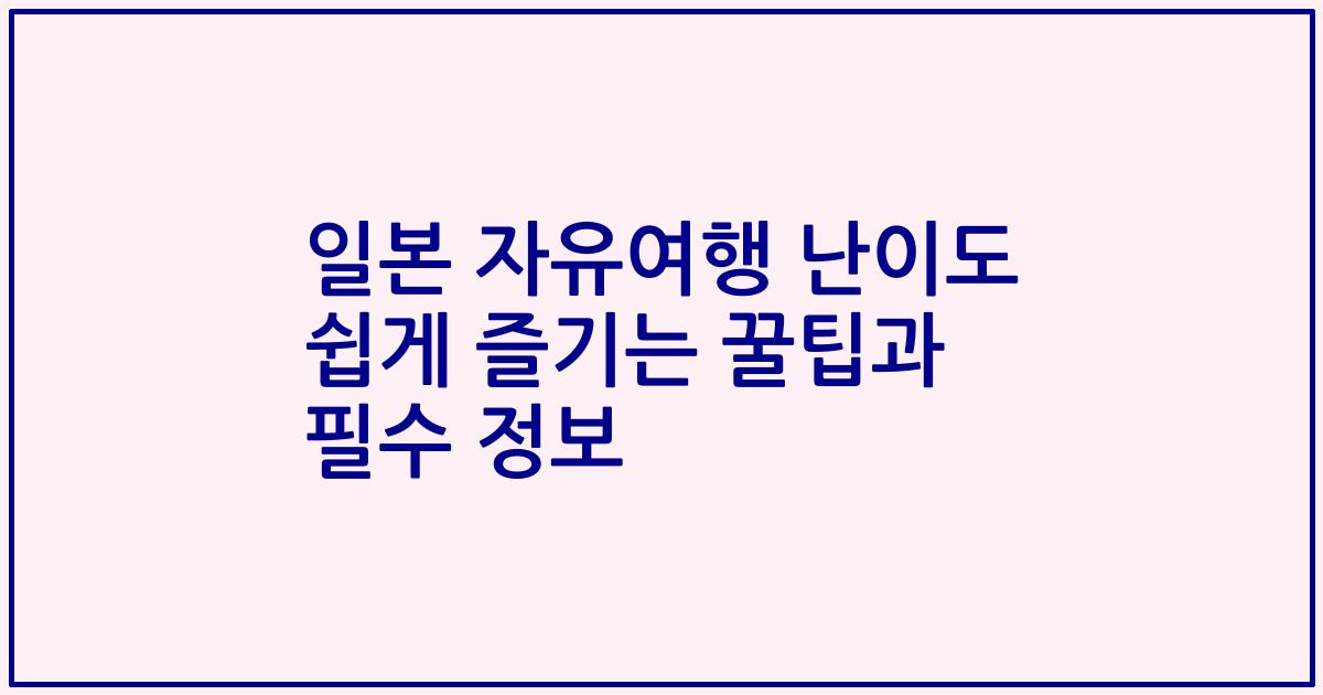 일본 자유여행 난이도 쉽게 즐기는 꿀팁과 필수 정보