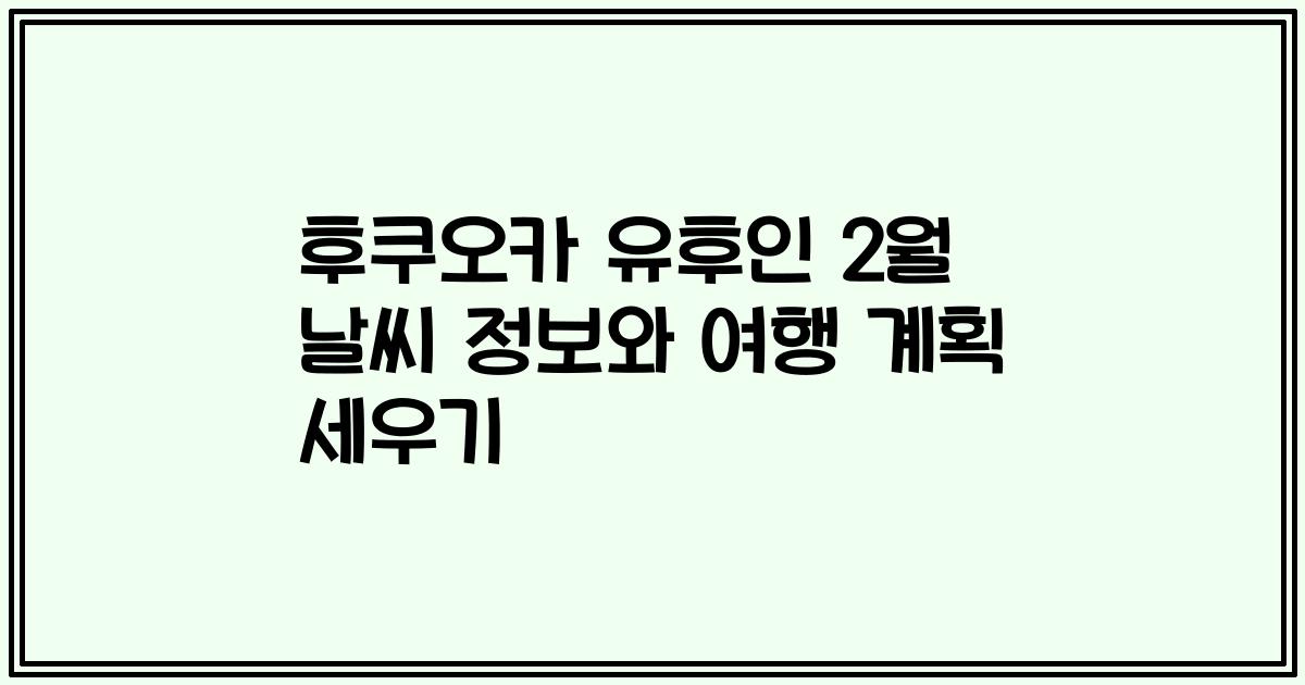 후쿠오카 유후인 2월 날씨 정보와 여행 계획 세우기