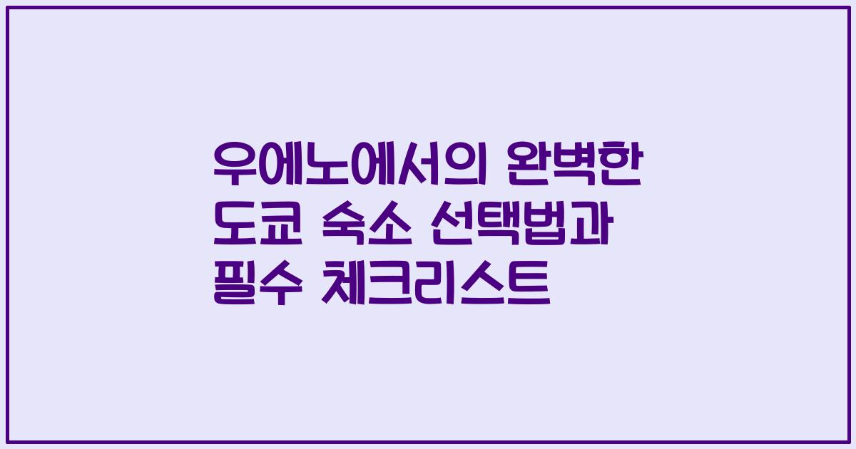 우에노에서의 완벽한 도쿄 숙소 선택법과 필수 체크리스트