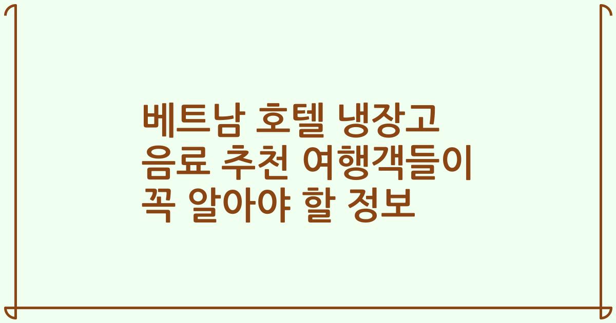 베트남 호텔 냉장고 음료 추천 여행객들이 꼭 알아야 할 정보