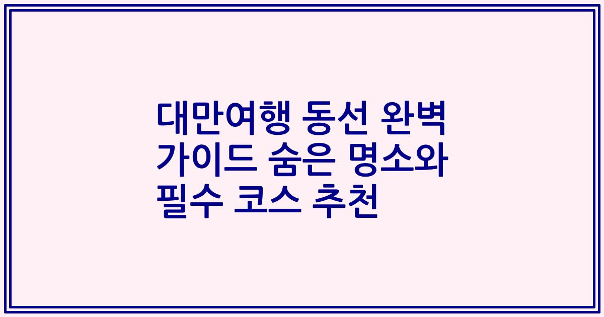 대만여행 동선 완벽 가이드 숨은 명소와 필수 코스 추천