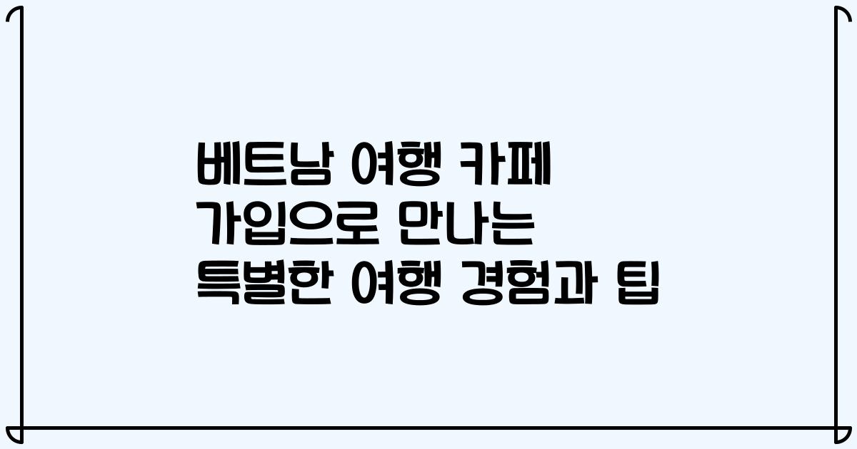 베트남 여행 카페 가입으로 만나는 특별한 여행 경험과 팁