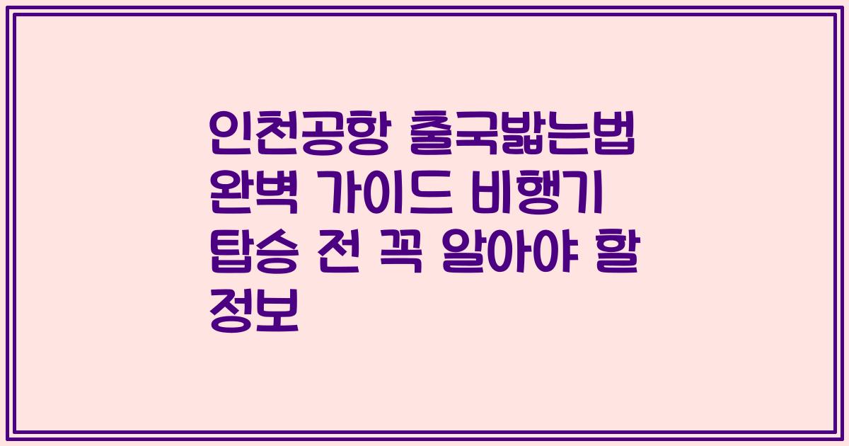 인천공항 출국밟는법 완벽 가이드 비행기 탑승 전 꼭 알아야 할 정보