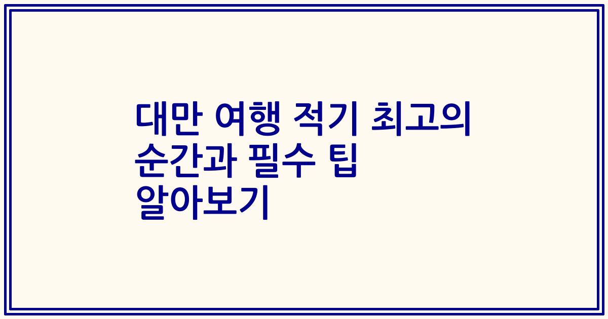 대만 여행 적기 최고의 순간과 필수 팁 알아보기