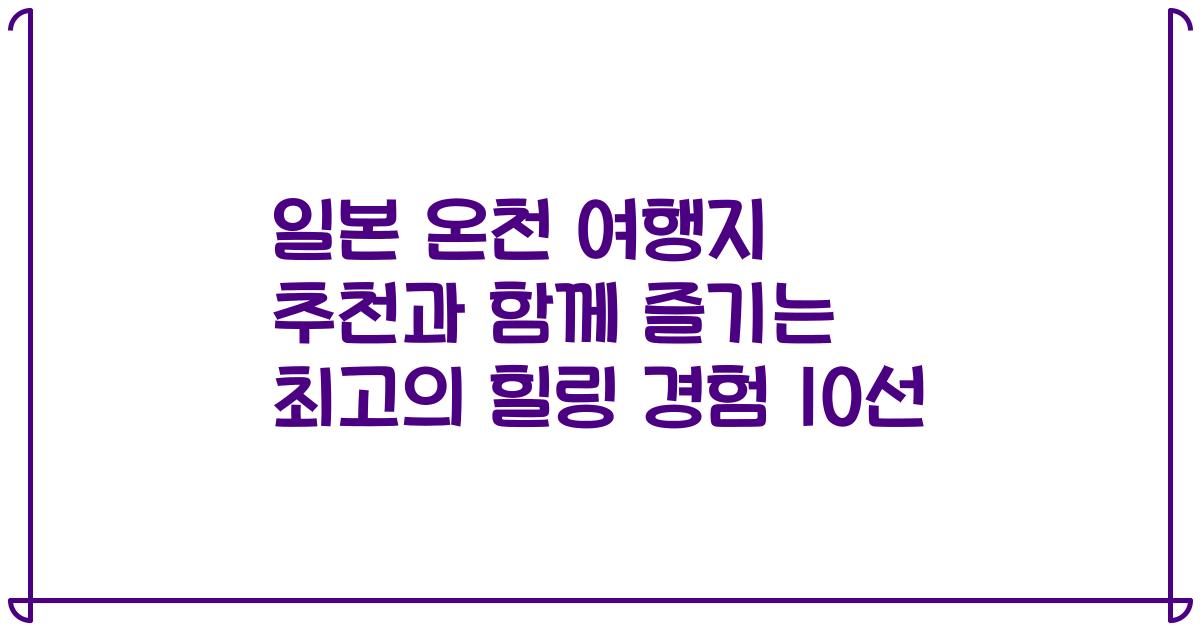 일본 온천 여행지 추천과 함께 즐기는 최고의 힐링 경험 10선