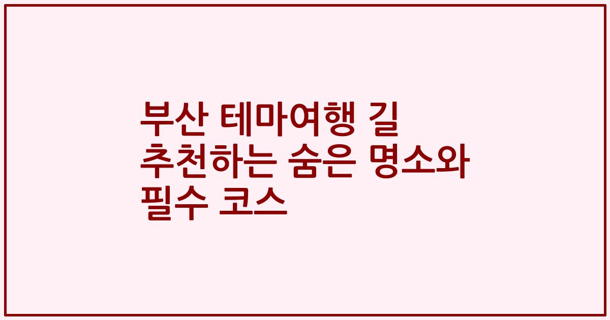 부산 테마여행 길 추천하는 숨은 명소와 필수 코스