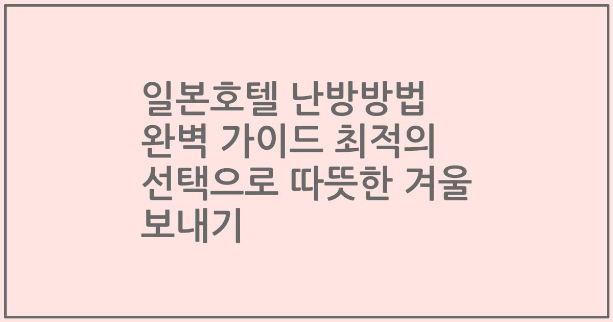 일본호텔 난방방법 완벽 가이드 최적의 선택으로 따뜻한 겨울 보내기
