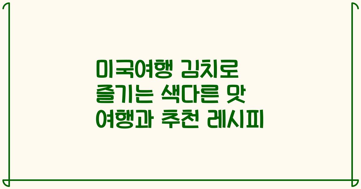 미국여행 김치로 즐기는 색다른 맛 여행과 추천 레시피