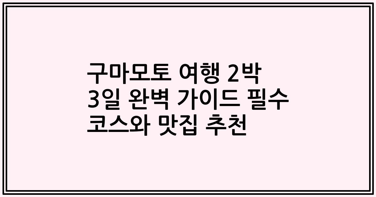 구마모토 여행 2박 3일 완벽 가이드 필수 코스와 맛집 추천