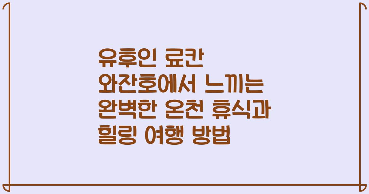 유후인 료칸 와잔호에서 느끼는 완벽한 온천 휴식과 힐링 여행 방법