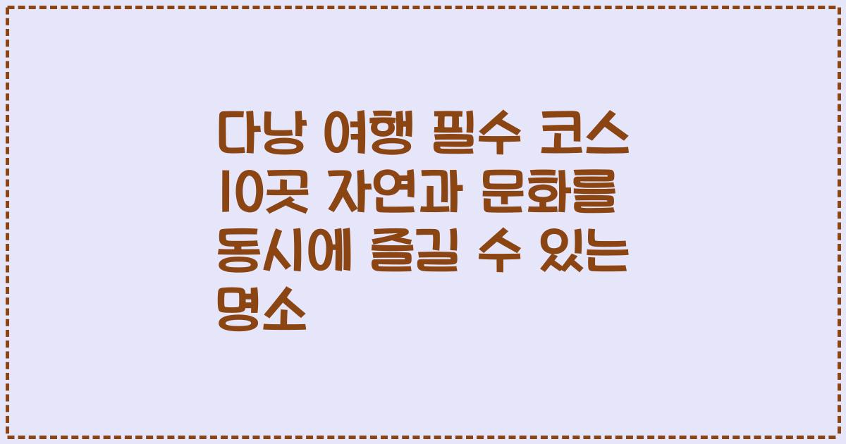 다낭 여행 필수 코스 10곳 자연과 문화를 동시에 즐길 수 있는 명소