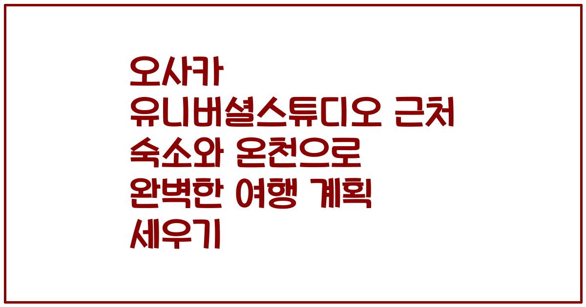오사카 유니버셜스튜디오 근처 숙소와 온천으로 완벽한 여행 계획 세우기