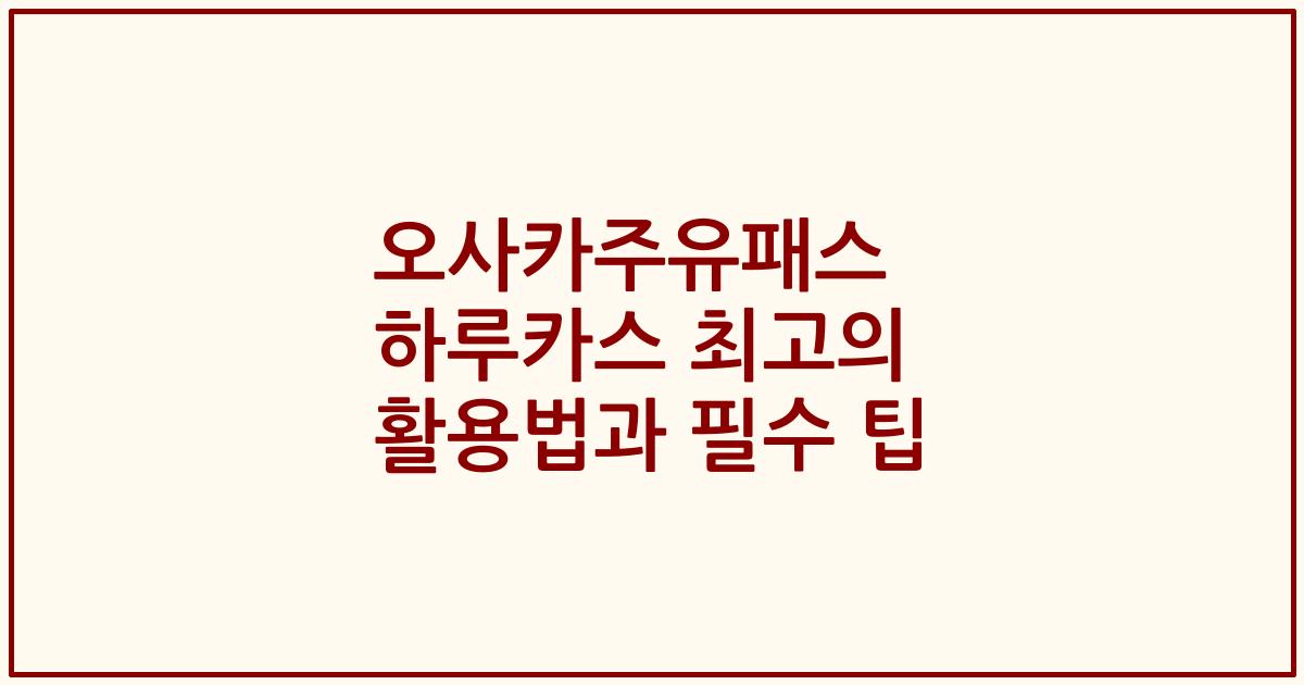 오사카주유패스 하루카스 최고의 활용법과 필수 팁