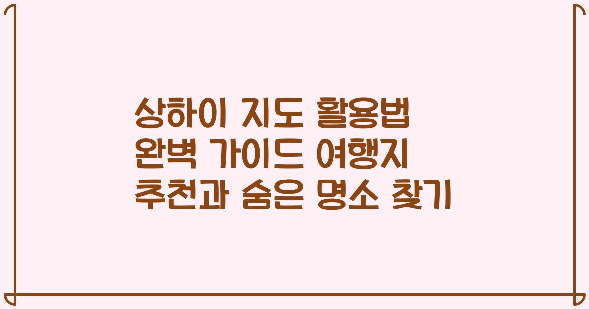 상하이 지도 활용법 완벽 가이드 여행지 추천과 숨은 명소 찾기