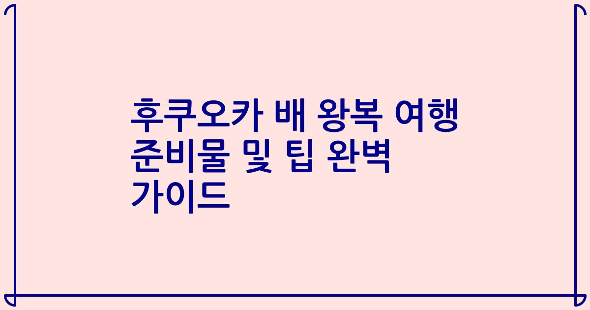 후쿠오카 배 왕복 여행 준비물 및 팁 완벽 가이드