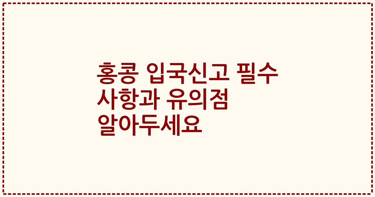 홍콩 입국신고 필수 사항과 유의점 알아두세요