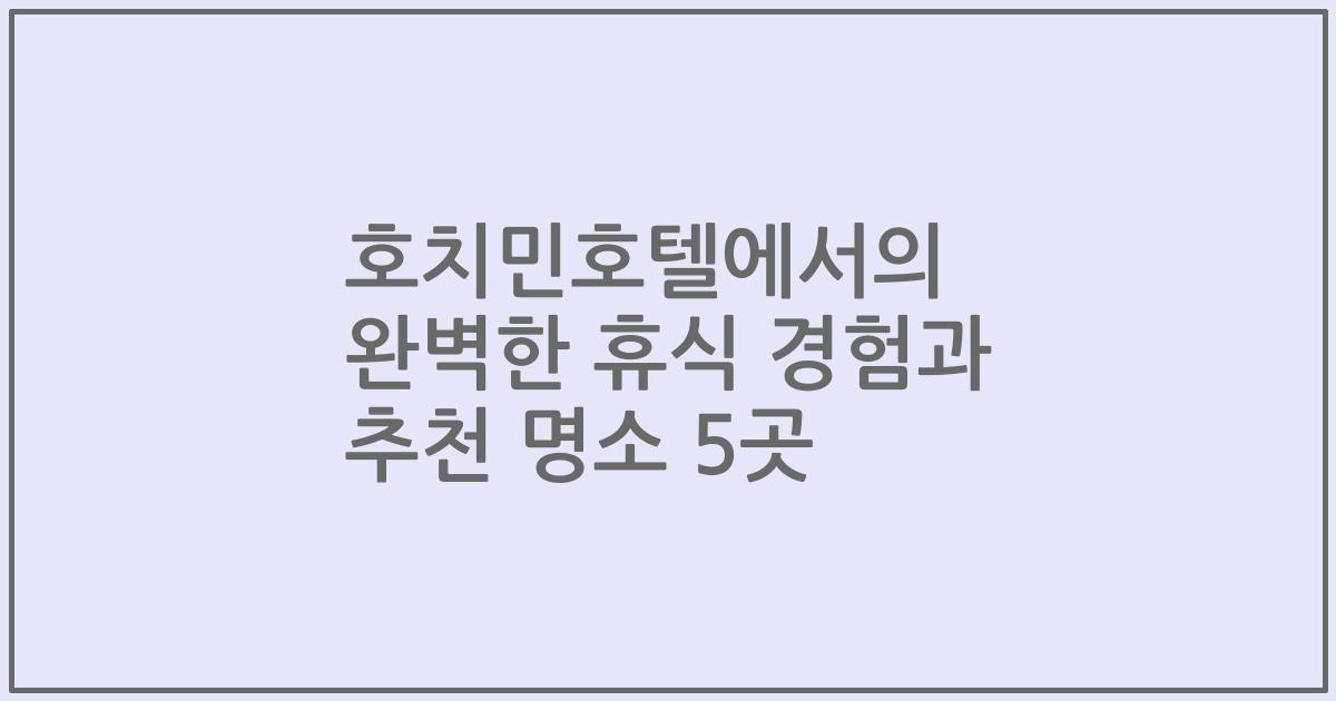 호치민호텔에서의 완벽한 휴식 경험과 추천 명소 5곳
