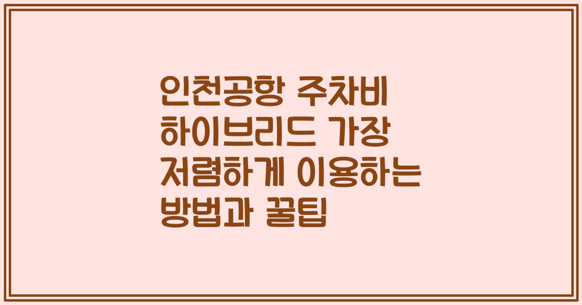 인천공항 주차비 하이브리드 가장 저렴하게 이용하는 방법과 꿀팁