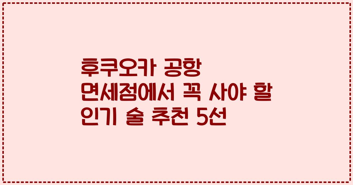 후쿠오카 공항 면세점에서 꼭 사야 할 인기 술 추천 5선