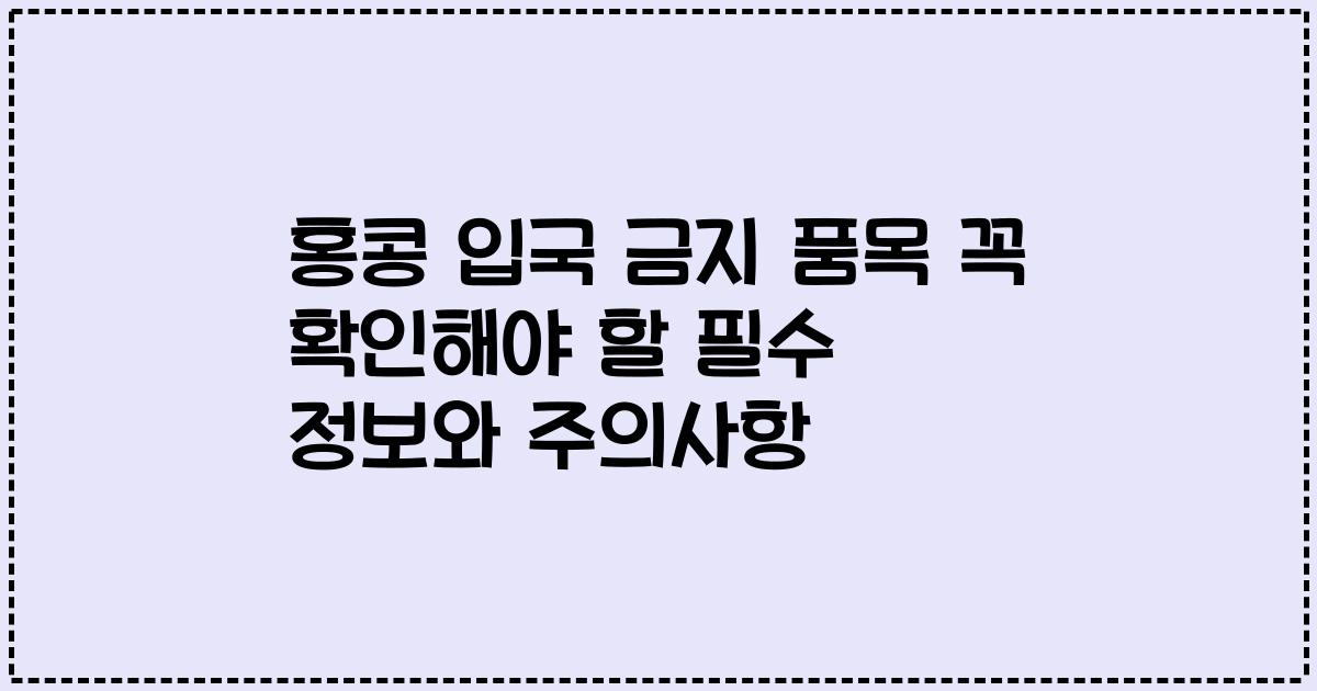 홍콩 입국 금지 품목 꼭 확인해야 할 필수 정보와 주의사항