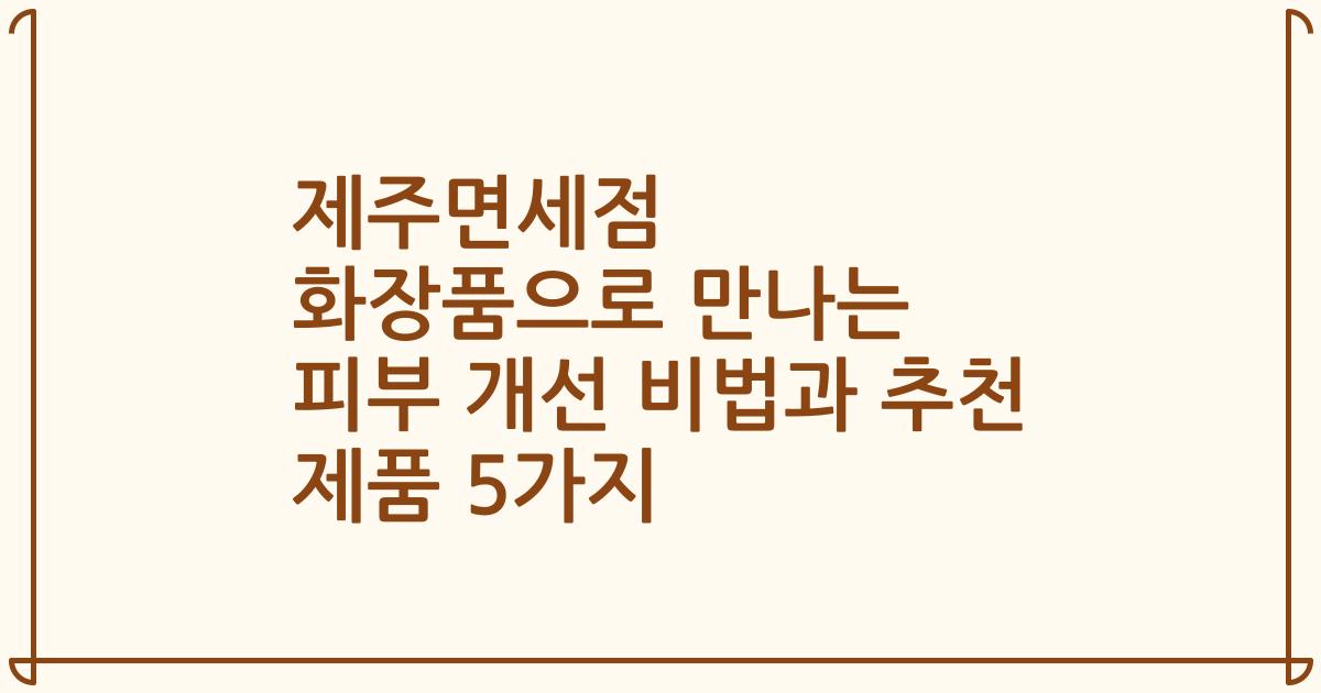 제주면세점 화장품으로 만나는 피부 개선 비법과 추천 제품 5가지