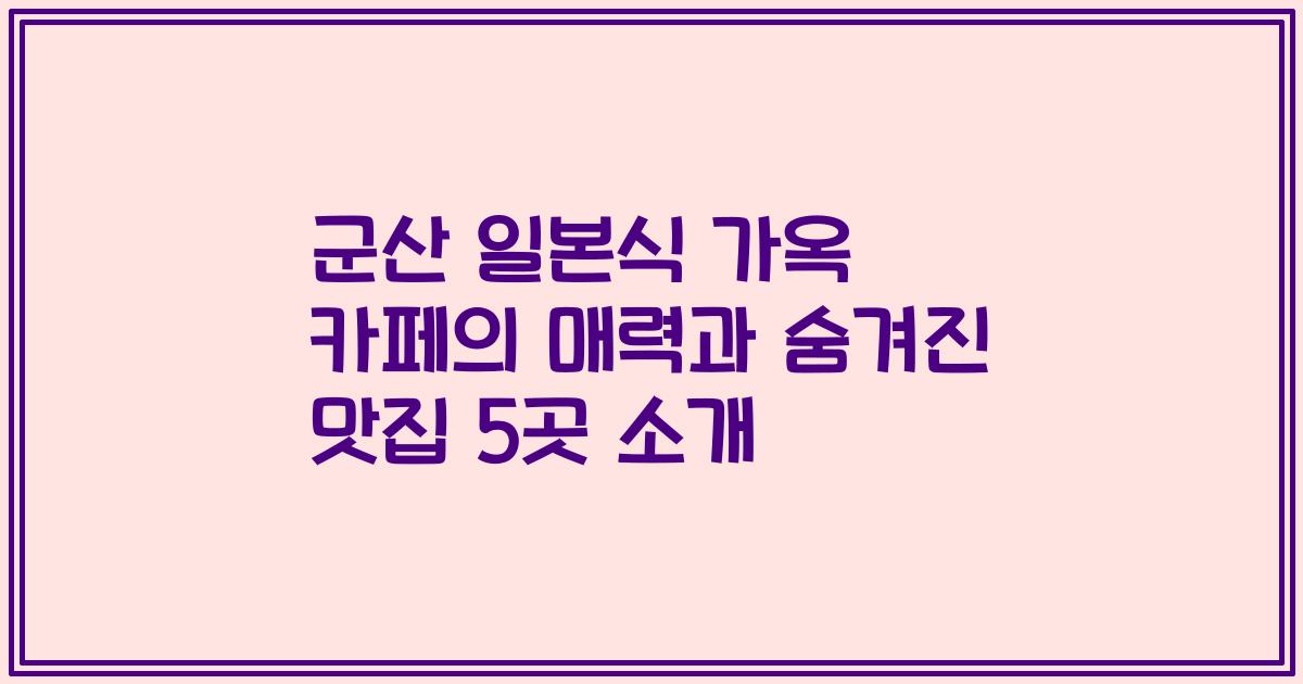 군산 일본식 가옥 카페의 매력과 숨겨진 맛집 5곳 소개