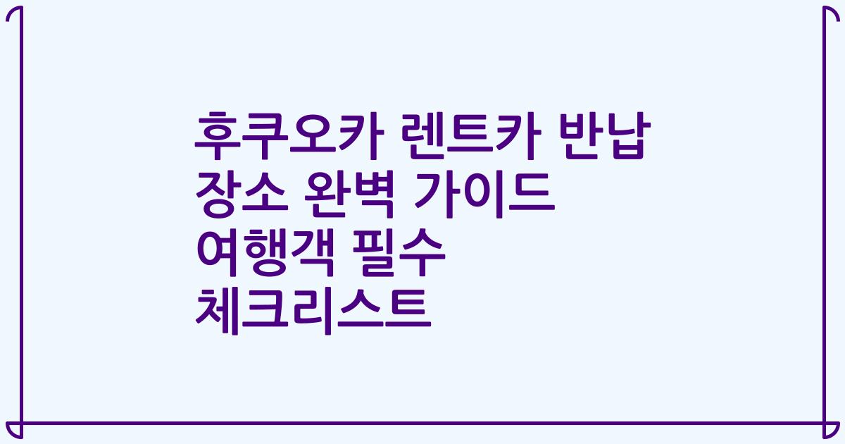 후쿠오카 렌트카 반납 장소 완벽 가이드 여행객 필수 체크리스트