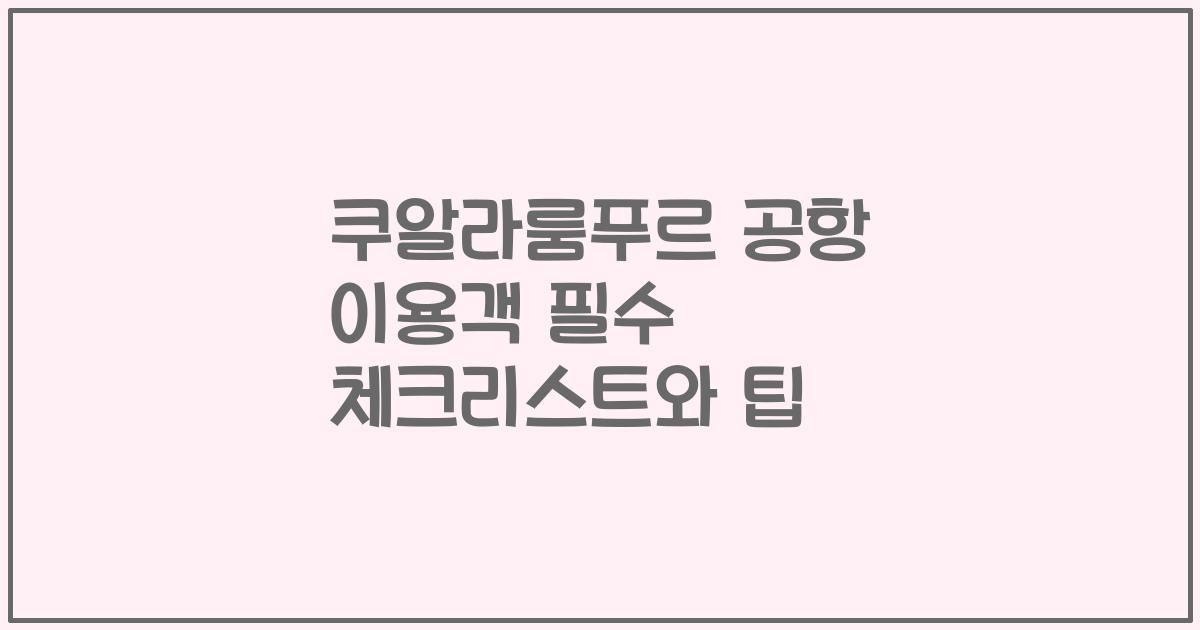 쿠알라룸푸르 공항 이용객 필수 체크리스트와 팁