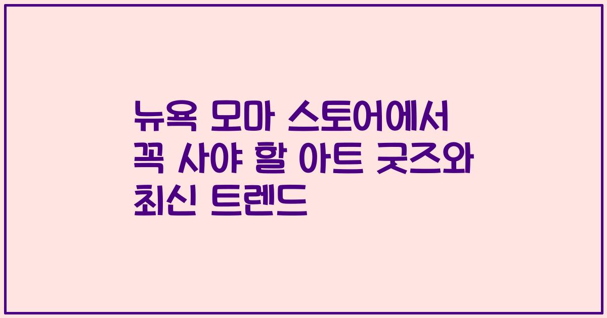 뉴욕 모마 스토어에서 꼭 사야 할 아트 굿즈와 최신 트렌드