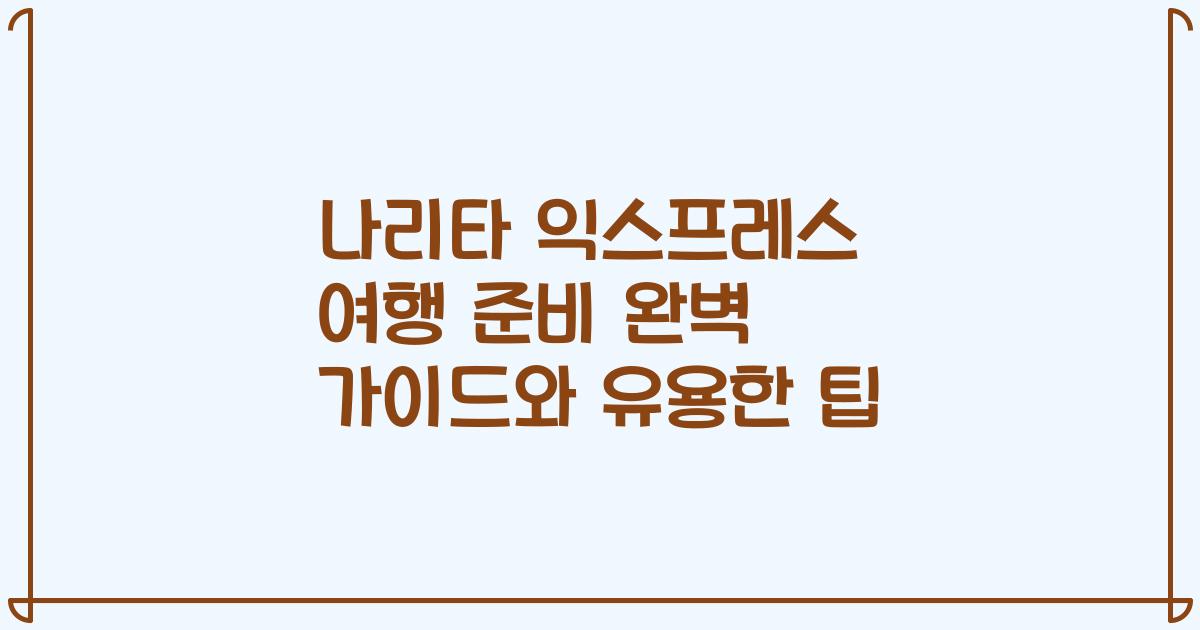 나리타 익스프레스 여행 준비 완벽 가이드와 유용한 팁