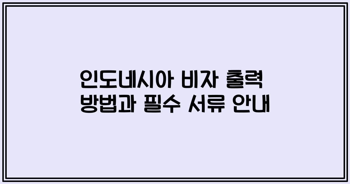 인도네시아 비자 출력 방법과 필수 서류 안내