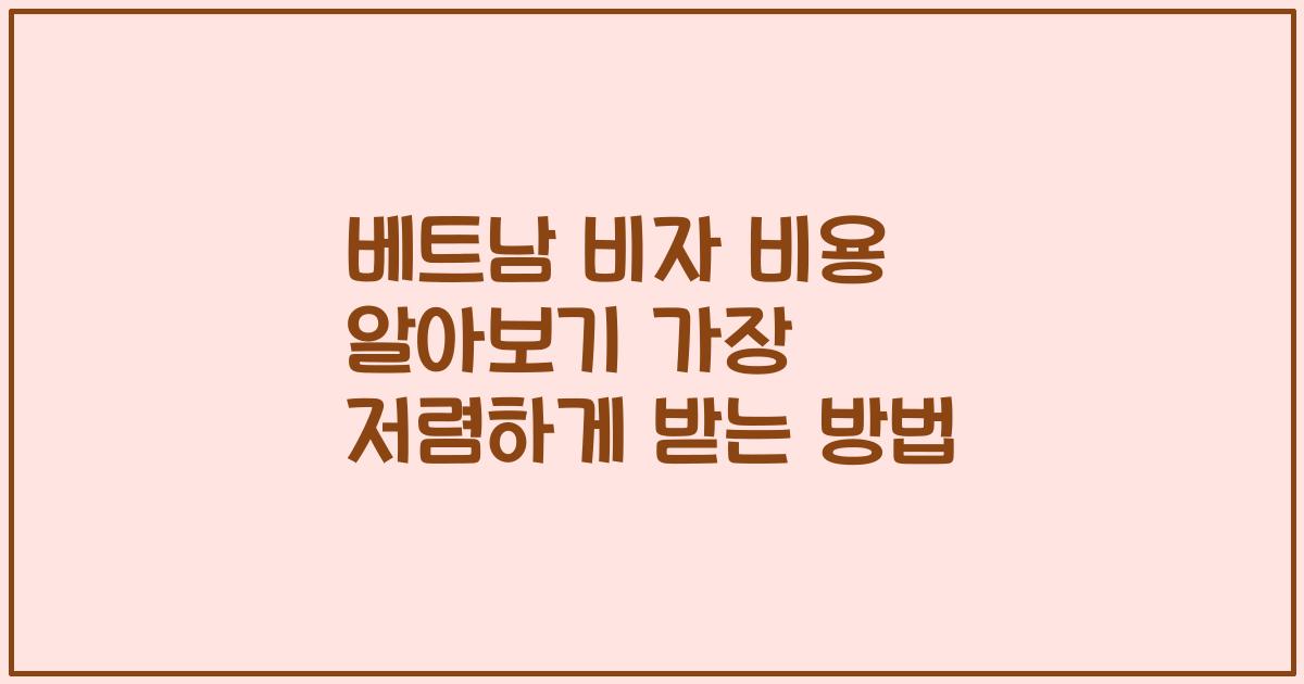 베트남 비자 비용 알아보기 가장 저렴하게 받는 방법