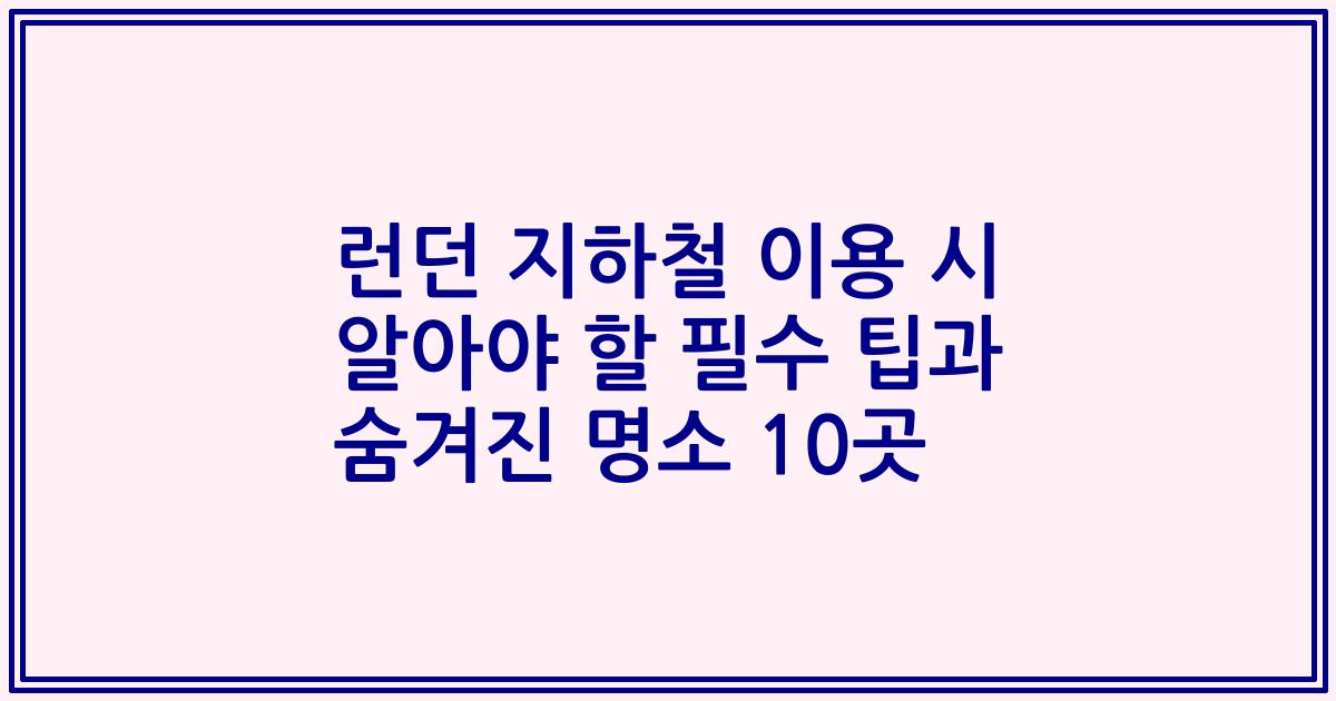런던 지하철 이용 시 알아야 할 필수 팁과 숨겨진 명소 10곳