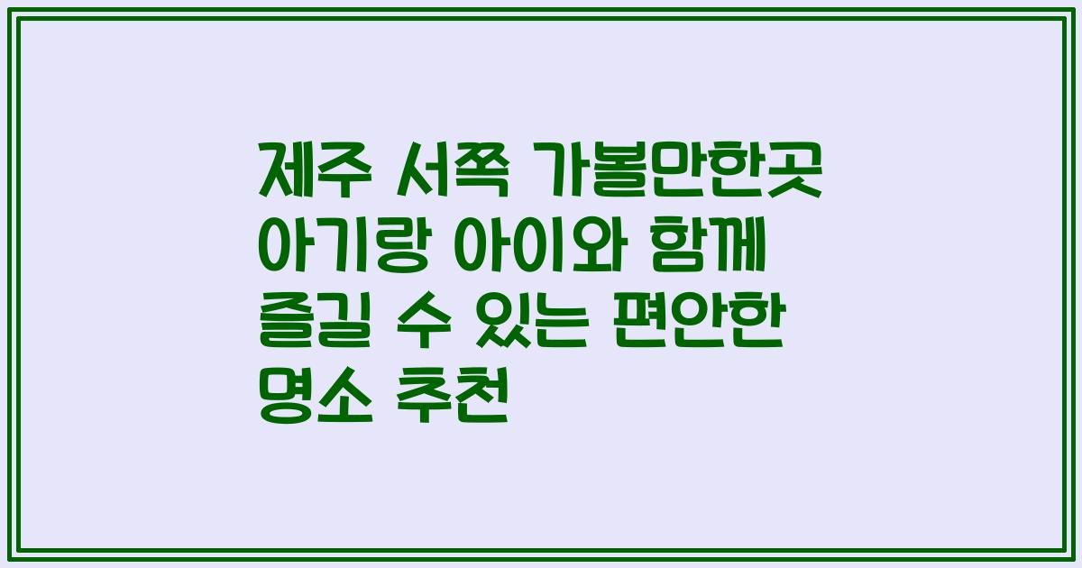 제주 서쪽 가볼만한곳 아기랑 아이와 함께 즐길 수 있는 편안한 명소 추천