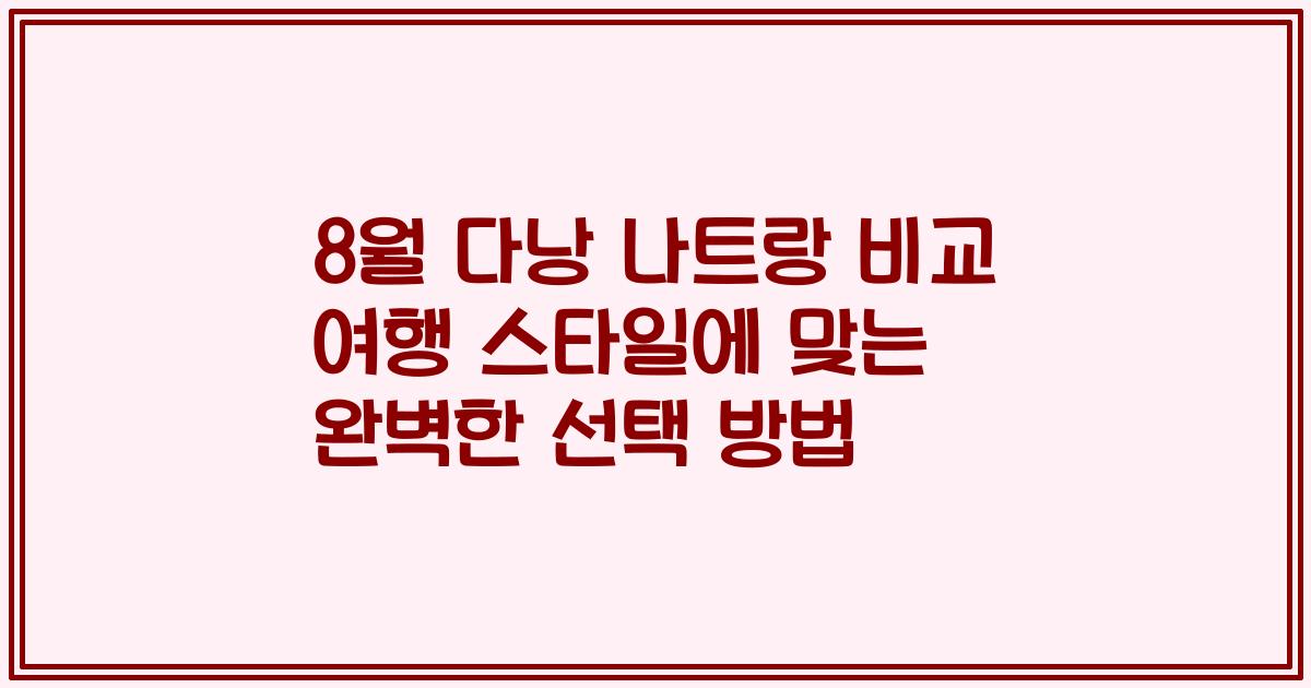 8월 다낭 나트랑 비교 여행 스타일에 맞는 완벽한 선택 방법